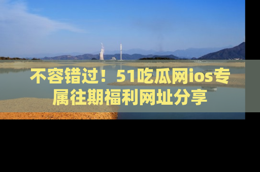 不容错过!51吃瓜网ios专属往期福利网址分享