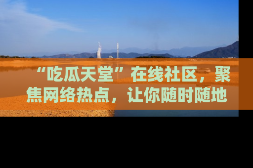 “吃瓜天堂”在线社区，聚焦网络热点，让你随时随地吃瓜不停