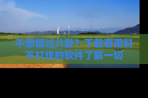 不想错过八卦？下载看黑料不打烊的软件了解一切