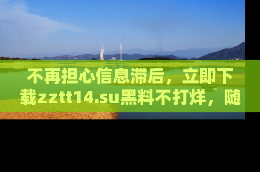 不再担心信息滞后，立即下载zztt14.su黑料不打烊，随时获取新鲜黑料！