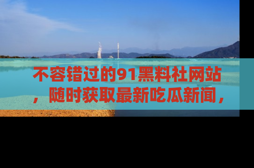 不容错过的91黑料社网站，随时获取最新吃瓜新闻，留意91黑料社的动态更新！