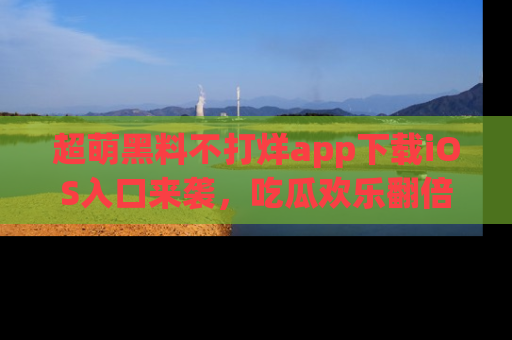 超萌黑料不打烊app下载iOS入口来袭，吃瓜欢乐翻倍！