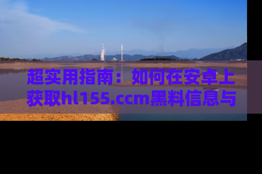 超实用指南：如何在安卓上获取hl155.ccm黑料信息与技巧