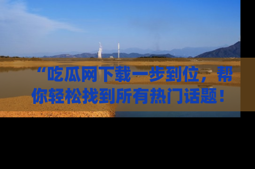 “吃瓜网下载一步到位，帮你轻松找到所有热门话题！”网址：www.chiguaw.com