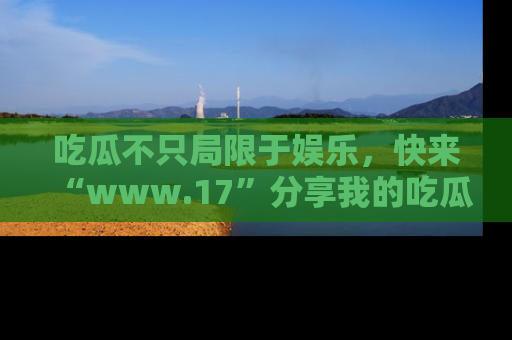 吃瓜不只局限于娱乐，快来“www.17”分享我的吃瓜技巧，成为社交圈的明星！