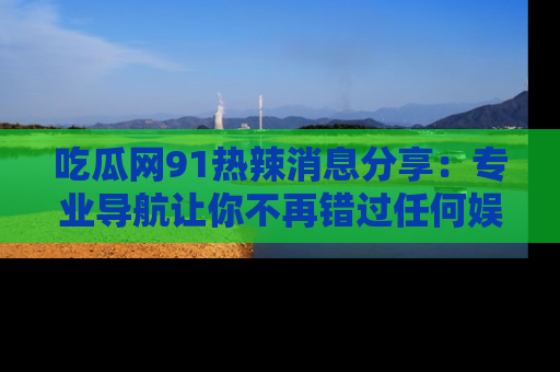 吃瓜网91热辣消息分享：专业导航让你不再错过任何娱乐八卦
