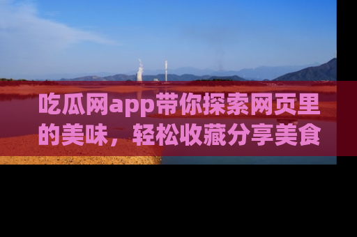 吃瓜网app带你探索网页里的美味，轻松收藏分享美食秘笈