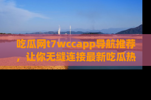 吃瓜网t7wccapp导航推荐，让你无缝连接最新吃瓜热点内容！
