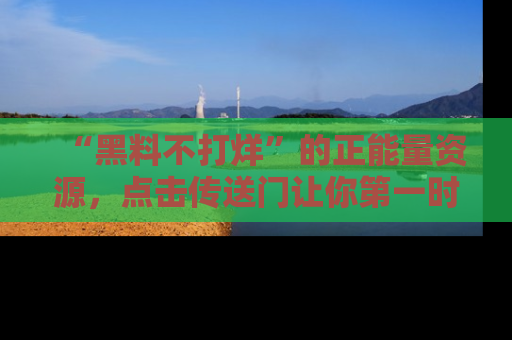 “黑料不打烊”的正能量资源，点击传送门让你第一时间获取最新入口资讯！