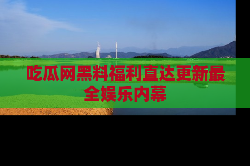 吃瓜网黑料福利直达更新最全娱乐内幕
