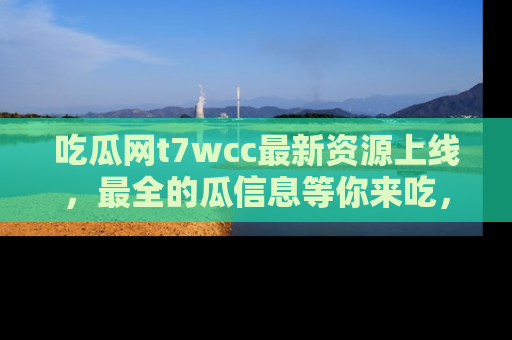 吃瓜网t7wcc最新资源上线，最全的瓜信息等你来吃，快来围观！