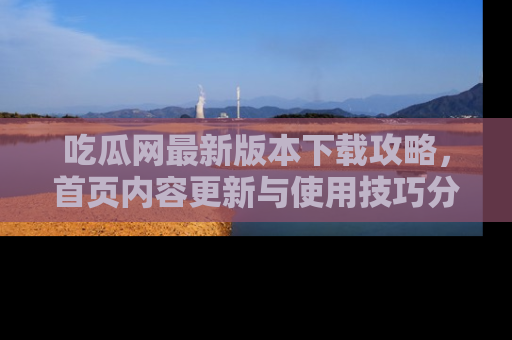 吃瓜网最新版本下载攻略，首页内容更新与使用技巧分享