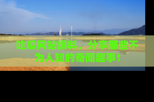 吃瓜网站爆料，分享那些不为人知的奇闻趣事！