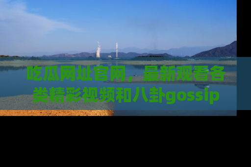 吃瓜网址官网，最新观看各类精彩视频和八卦gossip