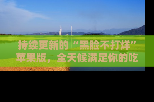 持续更新的“黑脸不打烊”苹果版，全天候满足你的吃瓜需求！