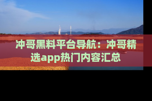 冲哥黑料平台导航：冲哥精选app热门内容汇总