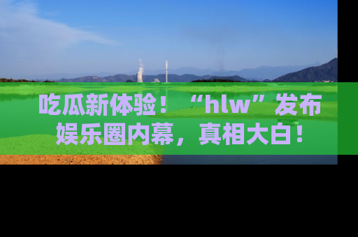 吃瓜新体验！“hlw”发布娱乐圈内幕，真相大白！