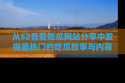 从52吾爱吃瓜网站分享中发掘最热门的吃瓜故事与内幕