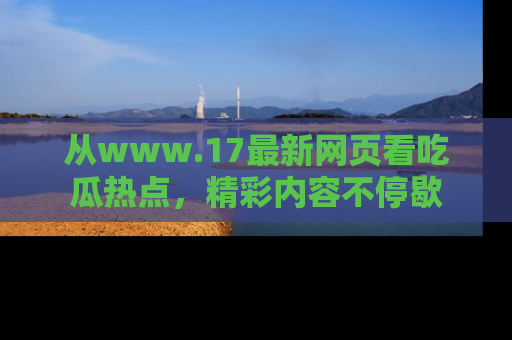 从www.17最新网页看吃瓜热点，精彩内容不停歇