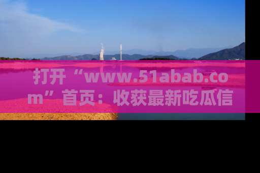 打开“www.51abab.com”首页：收获最新吃瓜信息，成为圈内明星动态达人！