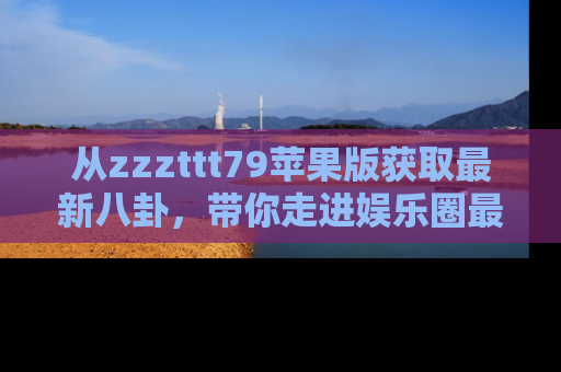 从zzzttt79苹果版获取最新八卦，带你走进娱乐圈最热内幕！