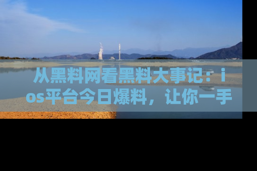 从黑料网看黑料大事记：ios平台今日爆料，让你一手掌握八卦内幕