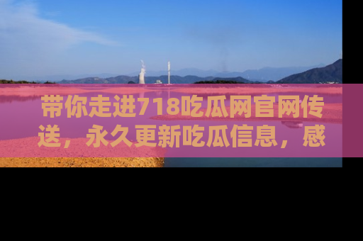 带你走进718吃瓜网官网传送，永久更新吃瓜信息，感受娱乐圈的风云变幻！