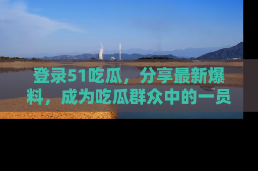 登录51吃瓜，分享最新爆料，成为吃瓜群众中的一员！