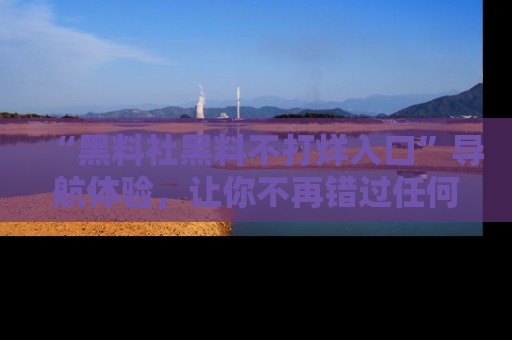 “黑料社黑料不打烊入口”导航体验，让你不再错过任何精彩黑料