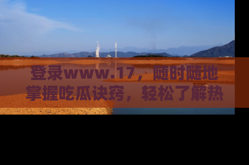 登录www.17，随时随地掌握吃瓜诀窍，轻松了解热点！