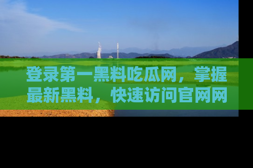 登录第一黑料吃瓜网，掌握最新黑料，快速访问官网网址体验。