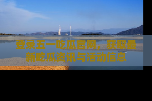 登录五一吃瓜官网，获取最新吃瓜资讯与活动信息