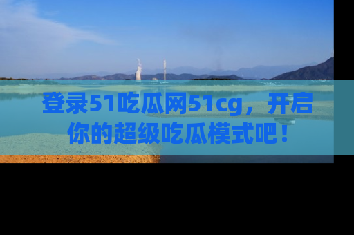 登录51吃瓜网51cg，开启你的超级吃瓜模式吧！