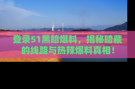 登录51黑暗爆料，揭秘暗藏的线路与热辣爆料真相！