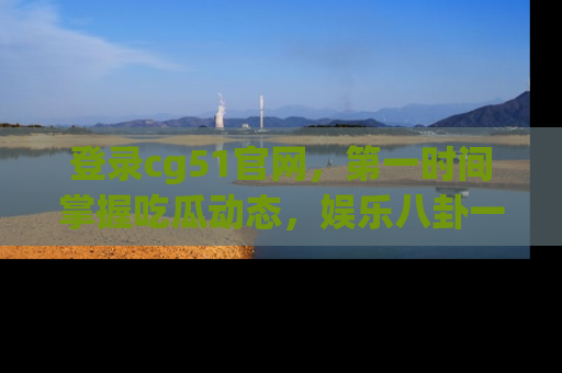 登录cg51官网，第一时间掌握吃瓜动态，娱乐八卦一网打尽！
