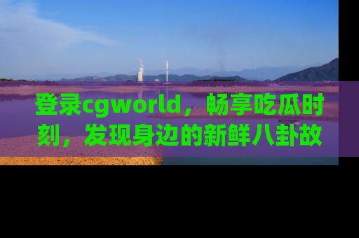 登录cgworld，畅享吃瓜时刻，发现身边的新鲜八卦故事