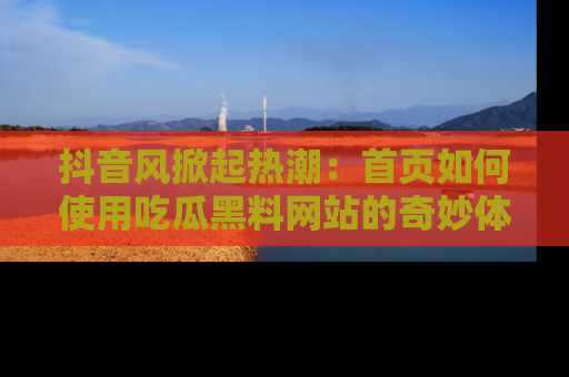 抖音风掀起热潮：首页如何使用吃瓜黑料网站的奇妙体验