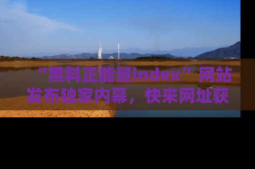 “黑料正能量index”网站发布独家内幕，快来网址获取精彩内容吧！