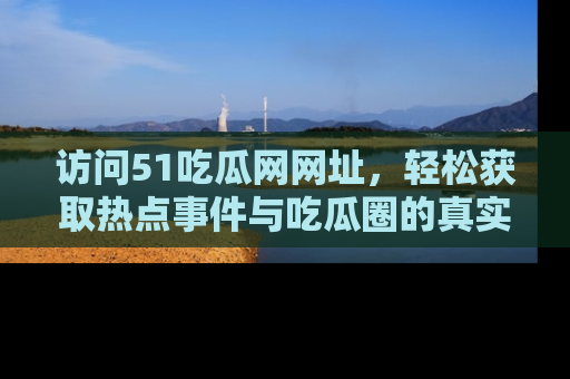访问51吃瓜网网址，轻松获取热点事件与吃瓜圈的真实地址