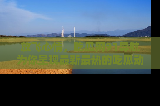 放飞心情，吃瓜网91导航为你呈现最新最热的吃瓜动态！