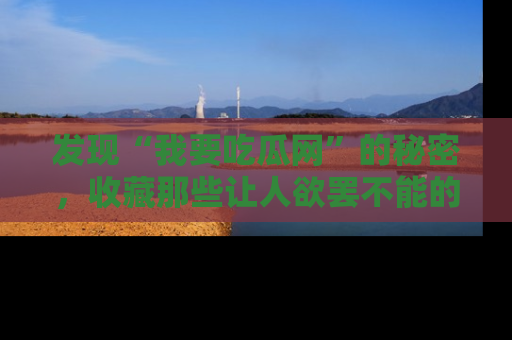 发现“我要吃瓜网”的秘密，收藏那些让人欲罢不能的吃瓜段子。