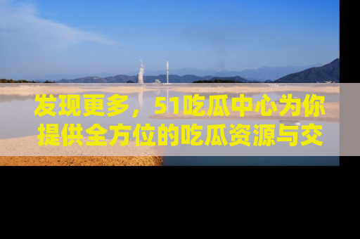 发现更多，51吃瓜中心为你提供全方位的吃瓜资源与交流平台