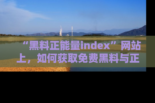 “黑料正能量index”网站上，如何获取免费黑料与正能量资讯？
