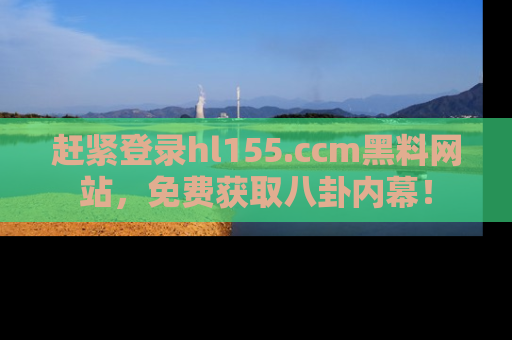 赶紧登录hl155.ccm黑料网站，免费获取八卦内幕！