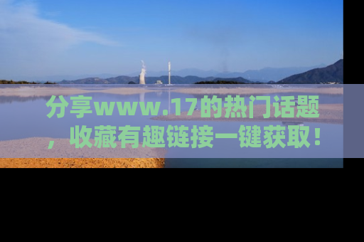 分享www.17的热门话题，收藏有趣链接一键获取！