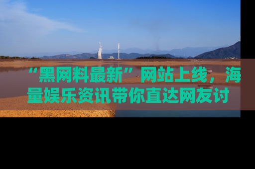 “黑网料最新”网站上线，海量娱乐资讯带你直达网友讨论的中心！
