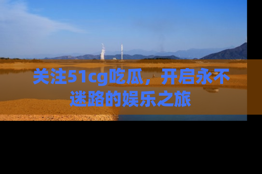 关注51cg吃瓜，开启永不迷路的娱乐之旅