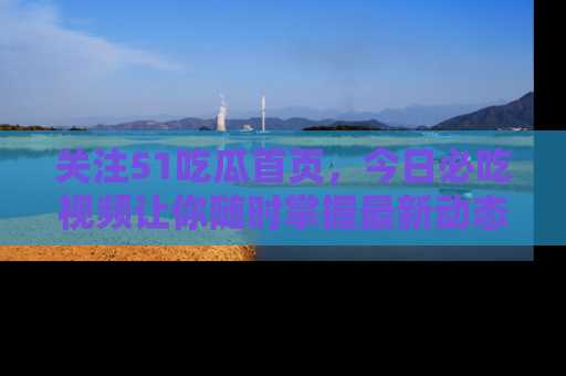 关注51吃瓜首页，今日必吃视频让你随时掌握最新动态