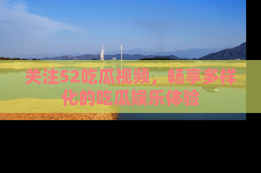 关注52吃瓜视频，畅享多样化的吃瓜娱乐体验