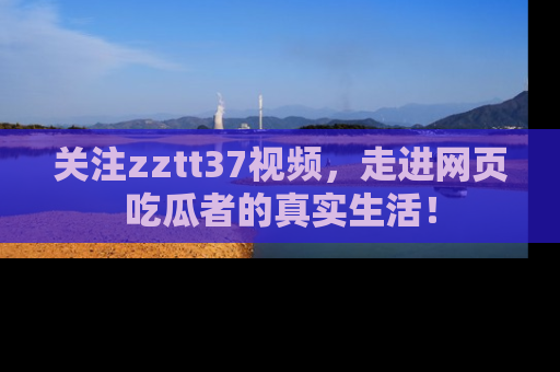 关注zztt37视频，走进网页吃瓜者的真实生活！